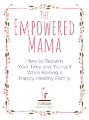 The Empowered Mama : How to Reclaim Your Time and Yourself while Raising a Happy, Healthy Family cover image