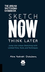 Sketch now, think later : jump right into sketching with limited time, tools, and techniques cover image