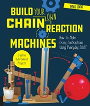 Build your own chain reaction machines : how to make crazy contraptions using everyday stuff : creative kid-powered projects! cover image