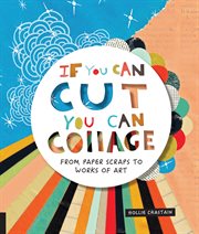 If You Can Cut, You Can Collage : From Paper Scraps to Works of Art cover image