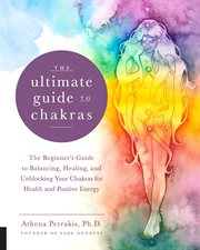 The ultimate guide to chakras : the beginner's guide to balancing, healing, and unblocking your chakras for health and positive energy cover image
