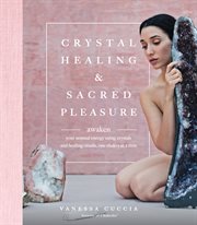 Crystal healing and sacred pleasure : awaken your sexual energy using crystals and healing rituals, one chakra at a time cover image