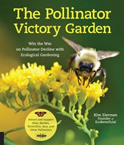 The pollinator victory garden. Win the War on Pollinator Decline with Ecological Gardening; Attract and Support Bees, Beetles, Butt cover image