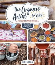 The organic artist for kids : a DIY guide to making your own eco-friendly art supplies from nature cover image