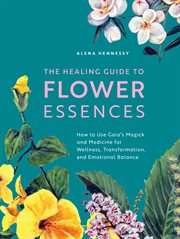 The healing guide to flower essences : how to use Gaia's magick and medicine for wellness, transformation and emotional balance cover image