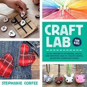 Craft lab for kids : 52 accessible projects to inspire, excite, and enable kids to create useful, beautiful handmade goods cover image
