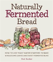 Naturally fermented bread : how to use botanical starters cultivated from fruits, flowers, plants, and vegetables to bake wholesome loaves, buns, and pastries cover image
