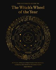 ULTIMATE GUIDE TO THE WITCH'S WHEEL OF THE YEAR : rituals, spells & practices for magical sabbats... , holidays & celebrations cover image