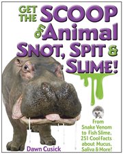 Get the Scoop on Animal Snot, Spit & Slime : From Snake Venom to Fish Slime, 251 Cool Facts About Mucus, Saliva & More cover image