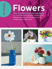 Flowers : more than 50 projects and techniques for drawing, painting, and creating your favorite flowers and botanicals in oil, acrylic, pencil, and more! cover image