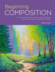 Beginning composition : tips and techniques for creating well-composed works of art in acrylic, watercolor, and oil cover image