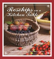 Rosehips on a kitchen table : seasonal recipes for foragers and foodies cover image