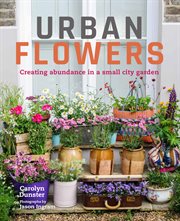 Urban flowers : creating abundance in a small city garden cover image
