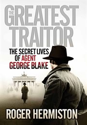 The Greatest Traitor : the Secret Lives of Agent George Blake cover image