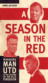 A season in the red: managing Manchester United in the shadow of Sir Alex Ferguson cover image