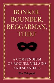 Bonker, bounder, beggarman, thief: a compendium of rogues, villains and scandals cover image