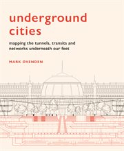 Underground cities : mapping the tunnels, transits and networks underneath our feet cover image