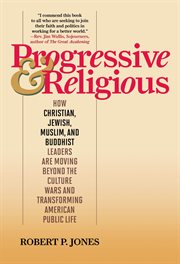 Progressive & Religious : How Christian, Jewish, Muslim, and Buddhist Leaders are Moving Beyond Partisan Politics and Transfor cover image