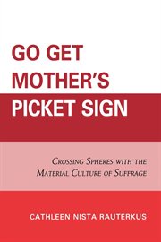 Go get mother's picket sign : crossing spheres with the material culture of suffrage cover image