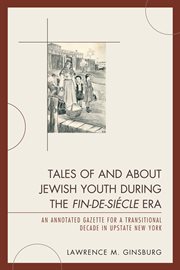 Tales of and about Jewish youth during the fin-de-siécle era : an annotated gazette for a transitional decade in upstate New York cover image