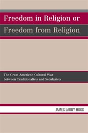Freedom in religion or freedom from religion : the great American cultural war between traditionalists and secularists cover image