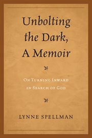 Unbolting the dark, a memoir : on turning inward in search of God cover image