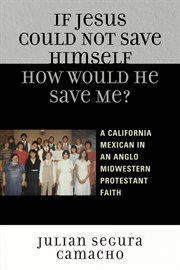 If Jesus could not save himself, how would he save me? : a California Mexican in an Anglo Midwestern Protestant faith cover image
