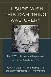 I sure wish this dam thing was over : the WWII letters and experiences of private Carl E. Meyers cover image
