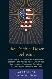 The trickle-down delusion : how republican upward redistribution of economic and political power undermines our economy, democracy, institutions and health-- and a liberal response cover image