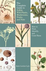 The Complete Guide to Edible Wild Plants, Mushrooms, Fruits, and Nuts : How to Find, Identify, and Cook Them cover image