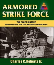 Armored strike force : the photo history of the American 70th Tank Battalion in World War II cover image