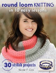 Round loom knitting in 10 easy lessons : 30 stylish projects cover image