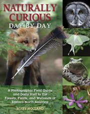 Naturally curious day by day : a photographic field guide and daily visit to the forests, fields, and wetlands of Eastern North America cover image