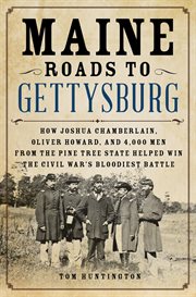 Maine roads to Gettysburg : how Joshua Chamberlain, Oliver Howard, and 4,000 men from the Pine Tree State helped win the Civil War's bloodiest battle cover image