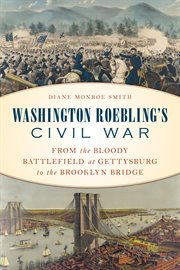 Washington Roebling's Civil War : from the bloody battlefield at Gettysburg to the Brooklyn Bridge cover image
