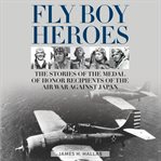 Fly boy heroes : the stories of the medal of honor recipients of the air war against Japan cover image
