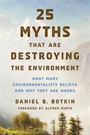 25 Myths That Are Destroying the Environment : What Many Environmentalists Believe and Why They Are Wrong cover image