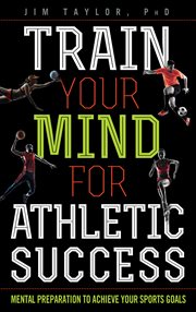 Train Your Mind for Athletic Success : Mental Preparation to Achieve Your Sports Goals cover image