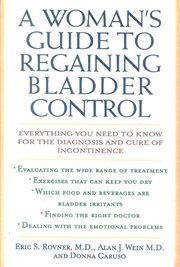 A Woman's Guide to Regaining Bladder Control : Everything You Need to Know for the Diagnosis and Cure of Incontinence cover image
