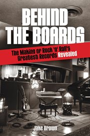 Behind the boards : the making of rock 'n' roll's greatest records revealed cover image