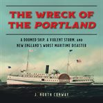 The Wreck of the Portland : A Doomed Ship, a Violent Storm, and New England's Worst Maritime Disaster cover image