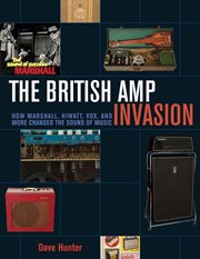 The British Amp Invasion : How Marshall, Hiwatt, Vox and More Changed the Sound of Music cover image