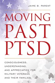 Moving Past PTSD : Consciousness, Understanding, and Appreciation for Military Veterans and Their Families cover image