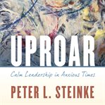 Uproar : calm leadership in anxious times cover image