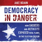 Democracy in danger : how hackers and activists exposed fatal flaws in the election system cover image