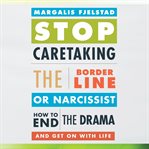 Stop caretaking the borderline or narcissist : how to end the drama and get on with life cover image