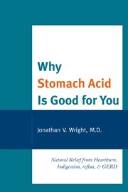 Why Stomach Acid Is Good for You : Natural Relief from Heartburn, Indigestion, Reflux and GERD cover image