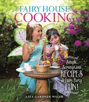 Fairy House Cooking : Simple Scrumptious Recipes & Fairy Party Fun! cover image