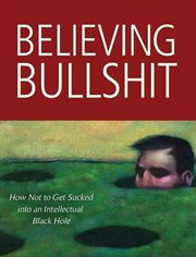 Believing Bullshit : How Not to Get Sucked into an Intellectual Black Hole cover image