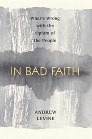 In Bad Faith : What's Wrong With The Opium Of The People cover image